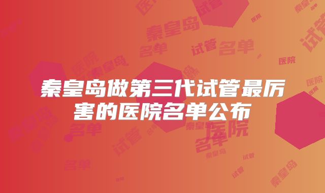 秦皇岛做第三代试管最厉害的医院名单公布