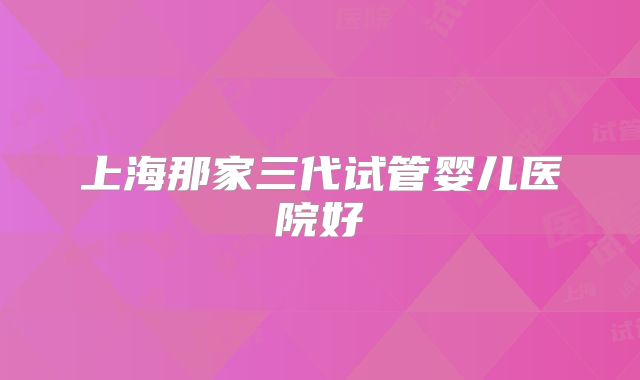 上海那家三代试管婴儿医院好