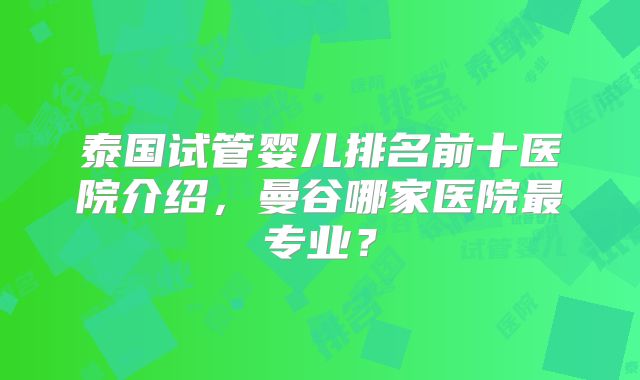 泰国试管婴儿排名前十医院介绍，曼谷哪家医院最专业？