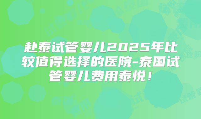 赴泰试管婴儿2025年比较值得选择的医院-泰国试管婴儿费用泰悦！
