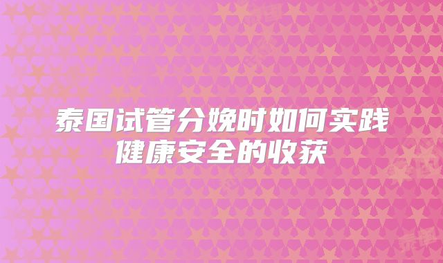 泰国试管分娩时如何实践健康安全的收获