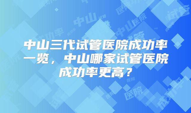 中山三代试管医院成功率一览，中山哪家试管医院成功率更高？