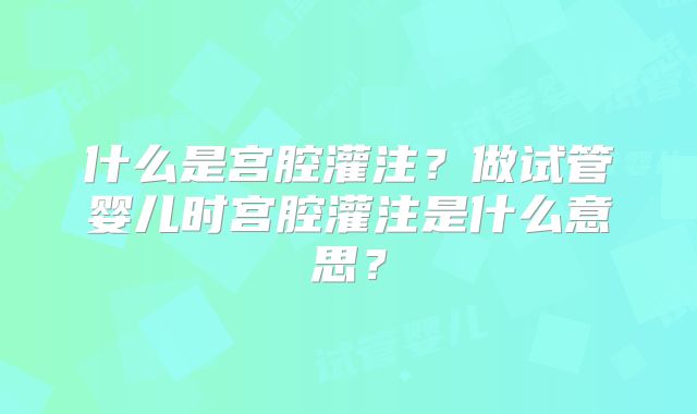 什么是宫腔灌注？做试管婴儿时宫腔灌注是什么意思？