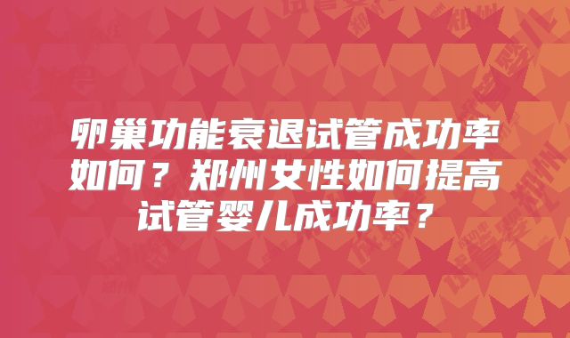 卵巢功能衰退试管成功率如何?郑州女性如何提高试管婴儿成功率?
