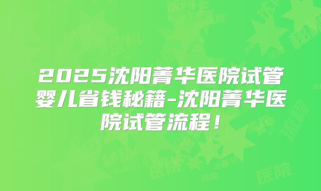 2025沈阳菁华医院试管婴儿省钱秘籍-沈阳菁华医院试管流程!