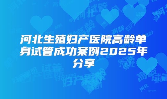 河北生殖妇产医院高龄单身试管成功案例2025年分享