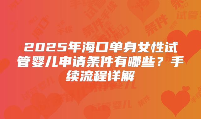 2025年海口单身女性试管婴儿申请条件有哪些？手续流程详解