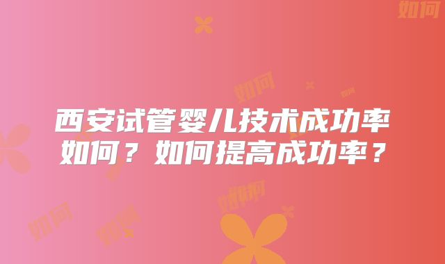 西安试管婴儿技术成功率如何？如何提高成功率？