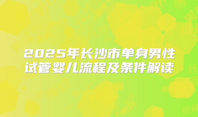 2025年长沙市单身男性试管婴儿流程及条件解读