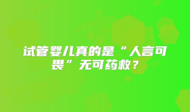 试管婴儿真的是“人言可畏”无可药救?