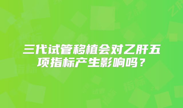 三代试管移植会对乙肝五项指标产生影响吗？
