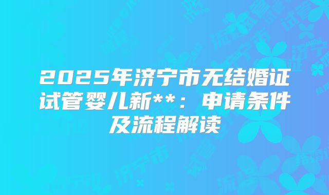 2025年济宁市无结婚证试管婴儿新**：申请条件及流程解读
