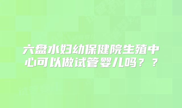 六盘水妇幼保健院生殖中心可以做试管婴儿吗??