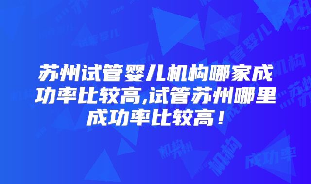 苏州试管婴儿机构哪家成功率比较高,试管苏州哪里成功率比较高!