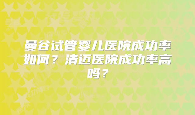 曼谷试管婴儿医院成功率如何?清迈医院成功率高吗?
