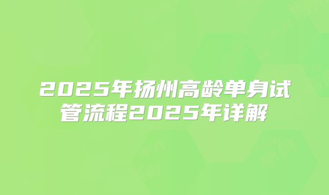 2025年扬州高龄单身试管流程2025年详解