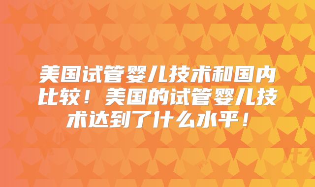 美国试管婴儿技术和国内比较!美国的试管婴儿技术达到了什么水平!