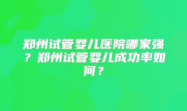 郑州试管婴儿医院哪家强?郑州试管婴儿成功率如何?