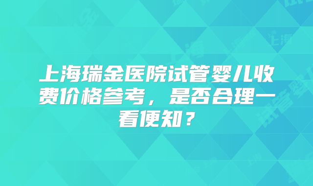 上海瑞金医院试管婴儿收费价格参考,是否合理一看便知?