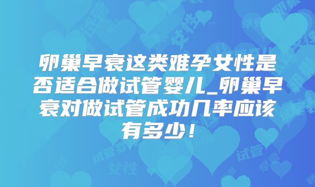 卵巢早衰这类难孕女性是否适合做试管婴儿_卵巢早衰对做试管成功几率应该有多少！