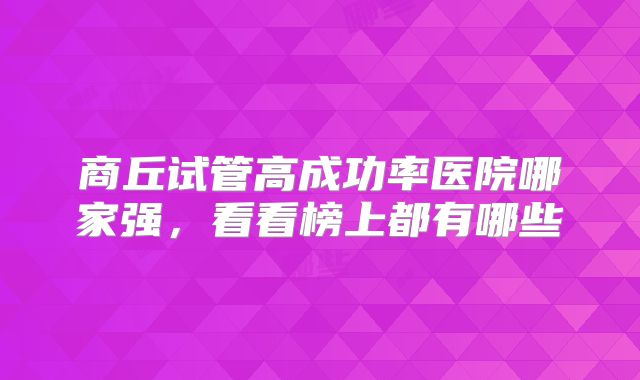 商丘试管高成功率医院哪家强,看看榜上都有哪些