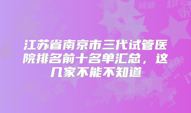 江苏省南京市三代试管医院排名前十名单汇总，这几家不能不知道