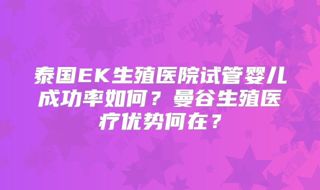泰国EK生殖医院试管婴儿成功率如何?曼谷生殖医疗优势何在?