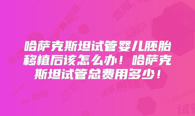 哈萨克斯坦试管婴儿胚胎移植后该怎么办!哈萨克斯坦试管总费用多少!