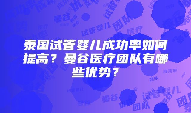 泰国试管婴儿成功率如何提高？曼谷医疗团队有哪些优势？