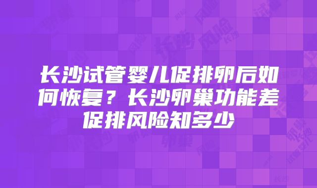 长沙试管婴儿促排卵后如何恢复?长沙卵巢功能差促排风险知多少