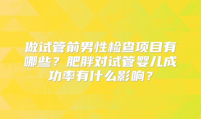 做试管前男性检查项目有哪些?肥胖对试管婴儿成功率有什么影响?