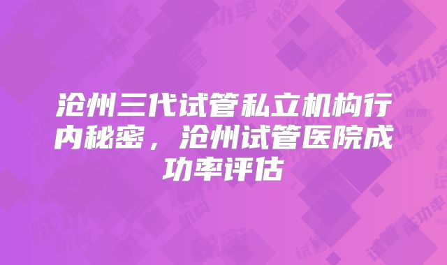 沧州三代试管私立机构行内秘密,沧州试管医院成功率评估