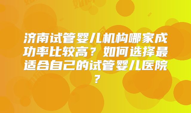 济南试管婴儿机构哪家成功率比较高？如何选择最适合自己的试管婴儿医院？