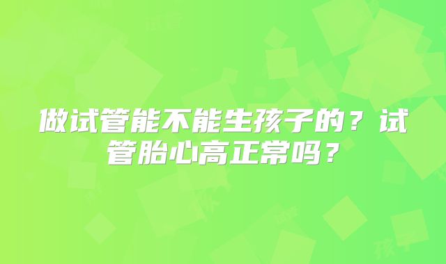 做试管能不能生孩子的?试管胎心高正常吗?