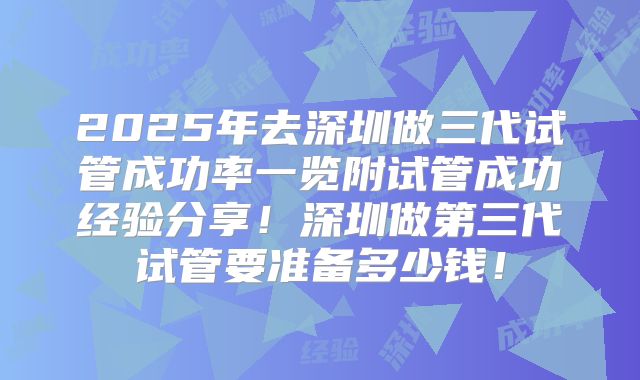 2025年去深圳做三代试管成功率一览附试管成功经验分享!深圳做第三代试管要准备多少钱!