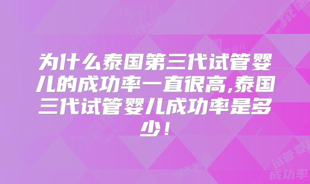 为什么泰国第三代试管婴儿的成功率一直很高,泰国三代试管婴儿成功率是多少！