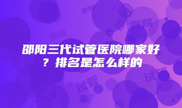 邵阳三代试管医院哪家好?排名是怎么样的