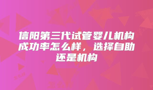 信阳第三代试管婴儿机构成功率怎么样,选择自助还是机构