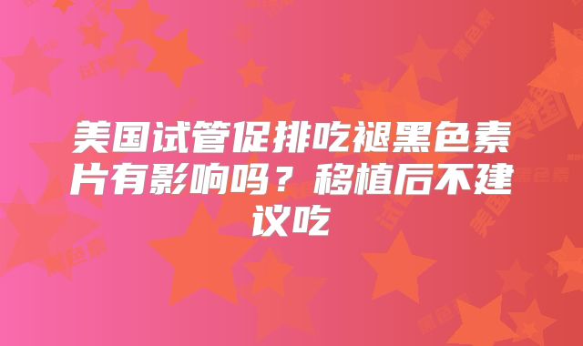 美国试管促排吃褪黑色素片有影响吗?移植后不建议吃