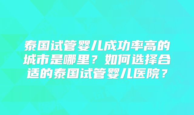 泰国试管婴儿成功率高的城市是哪里？如何选择合适的泰国试管婴儿医院？