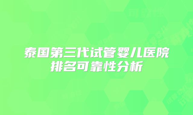 泰国第三代试管婴儿医院排名可靠性分析