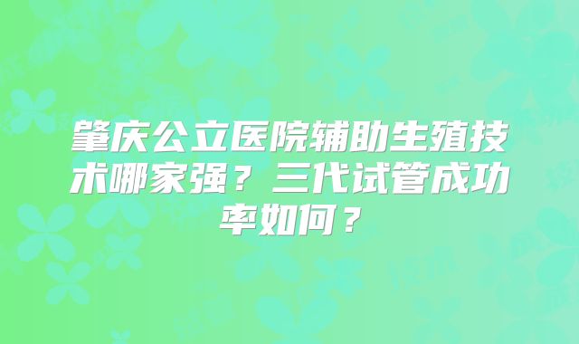 肇庆公立医院辅助生殖技术哪家强?三代试管成功率如何?