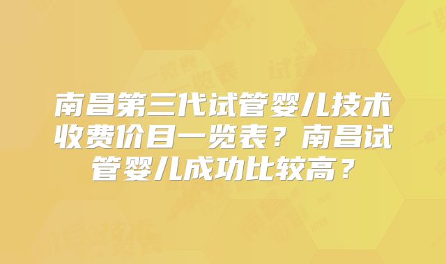 南昌第三代试管婴儿技术收费价目一览表?南昌试管婴儿成功比较高?