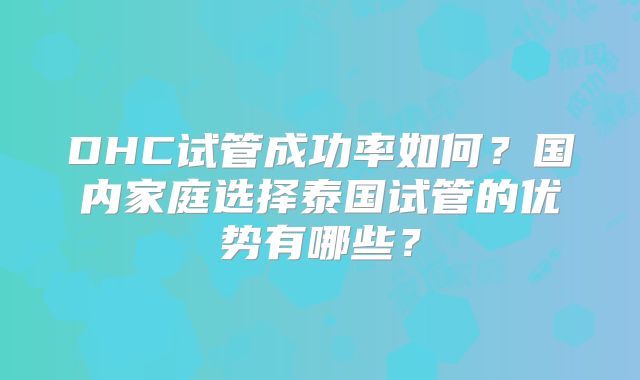 DHC试管成功率如何？国内家庭选择泰国试管的优势有哪些？