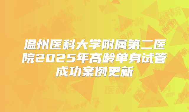 温州医科大学附属第二医院2025年高龄单身试管成功案例更新