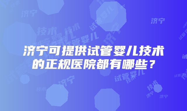济宁可提供试管婴儿技术的正规医院都有哪些？
