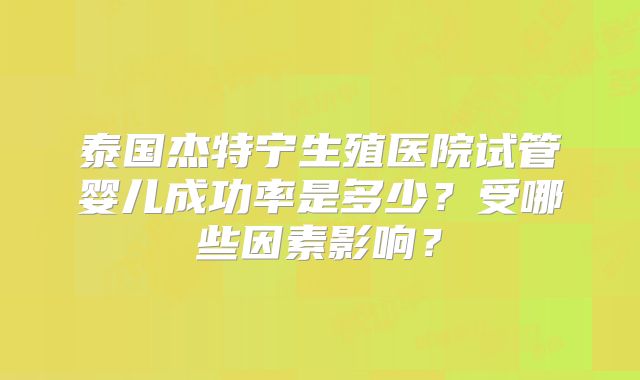 泰国杰特宁生殖医院试管婴儿成功率是多少?受哪些因素影响?
