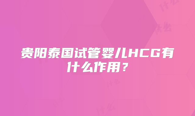 贵阳泰国试管婴儿HCG有什么作用?