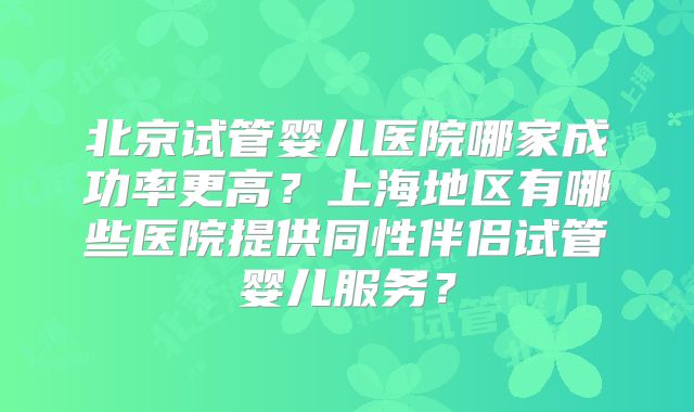 北京试管婴儿医院哪家成功率更高？上海地区有哪些医院提供同性伴侣试管婴儿服务？