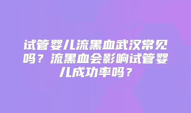 试管婴儿流黑血武汉常见吗？流黑血会影响试管婴儿成功率吗？
